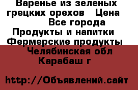 Варенье из зеленых грецких орехов › Цена ­ 400 - Все города Продукты и напитки » Фермерские продукты   . Челябинская обл.,Карабаш г.